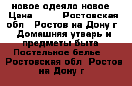 новое одеяло новое › Цена ­ 700 - Ростовская обл., Ростов-на-Дону г. Домашняя утварь и предметы быта » Постельное белье   . Ростовская обл.,Ростов-на-Дону г.